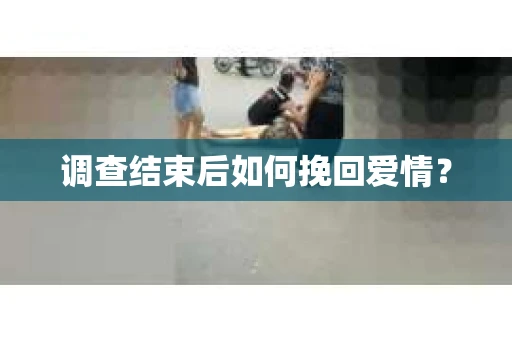 调查结束后如何挽回爱情? 调查结束后如何挽回爱情?