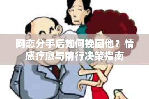网恋分手后如何挽回他？情感疗愈与前行决策指南