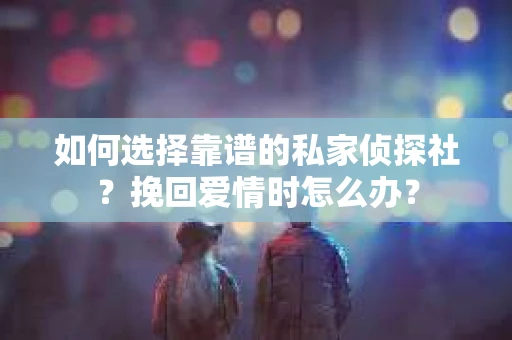 如何选择靠谱的私家侦探社?挽回爱情时怎么办? 如何选择靠谱的私家侦探社?挽回爱情时怎么办?