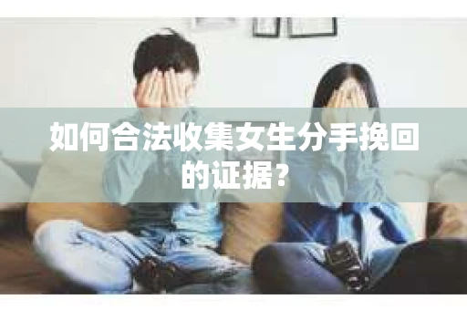 如何合法收集女生分手挽回的证据？