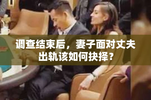 调查结束后，妻子面对丈夫出轨该如何抉择？