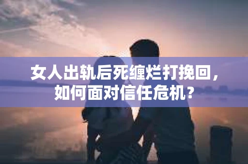 女人出轨后死缠烂打挽回,如何面对信任危机? 女人出轨后死缠烂打挽回,如何面对信任危机?