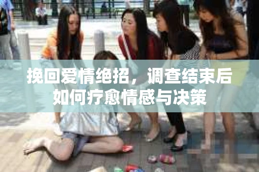 挽回爱情绝招，调查结束后如何疗愈情感与决策