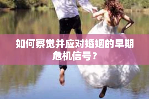 如何察觉并应对婚姻的早期危机信号？