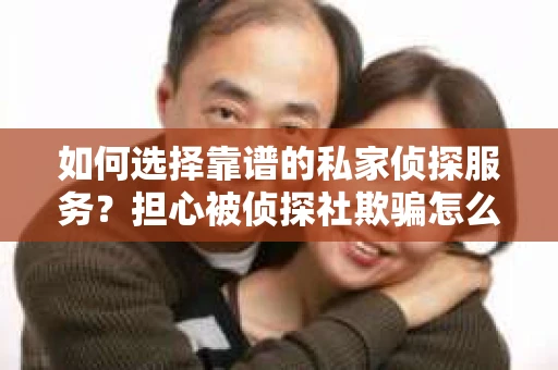 如何选择靠谱的私家侦探服务？担心被侦探社欺骗怎么办？