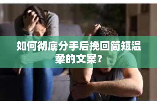 如何彻底分手后挽回简短温柔的文案? 如何彻底分手后挽回简短温柔的文案?