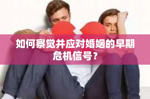 如何察觉并应对婚姻的早期危机信号？