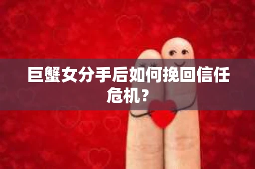 巨蟹女分手后如何挽回信任危机？