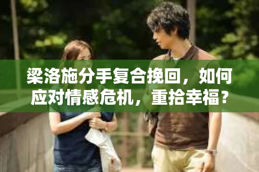 梁洛施分手复合挽回，如何应对情感危机，重拾幸福？