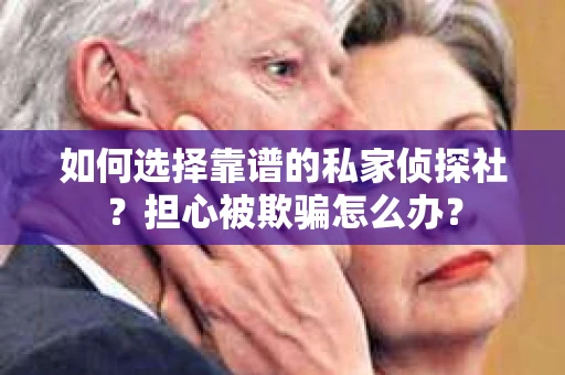 如何选择靠谱的私家侦探社？担心被欺骗怎么办？