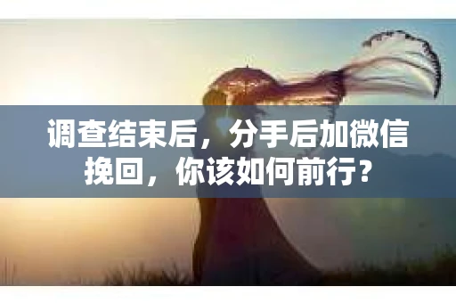 调查结束后，分手后加微信挽回，你该如何前行？