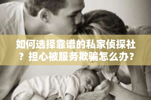 如何选择靠谱的私家侦探社？担心被服务欺骗怎么办？