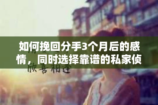 如何挽回分手3个月后的感情，同时选择靠谱的私家侦探社？