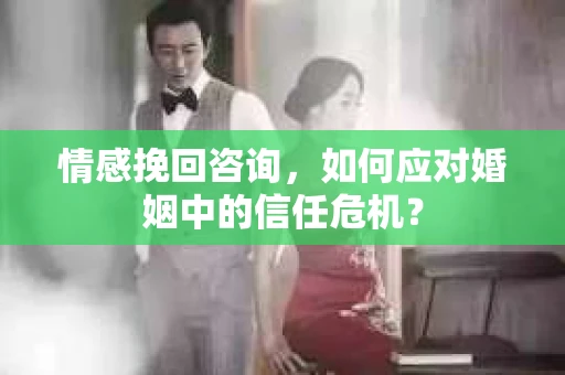 情感挽回咨询，如何应对婚姻中的信任危机？