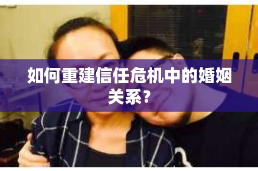 如何重建信任危机中的婚姻关系? 如何重建信任危机中的婚姻关系?