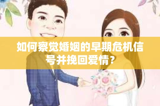 如何察觉婚姻的早期危机信号并挽回爱情? 如何察觉婚姻的早期危机信号并挽回爱情?