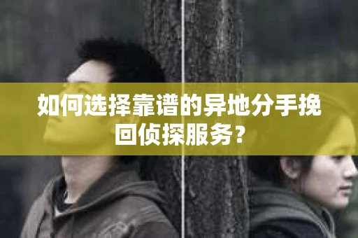 如何选择靠谱的异地分手挽回侦探服务？