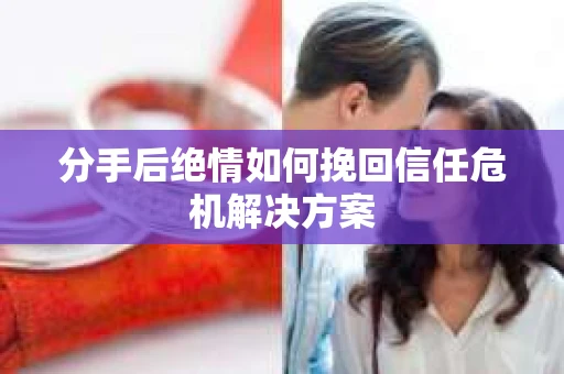 分手后绝情如何挽回信任危机解决方案