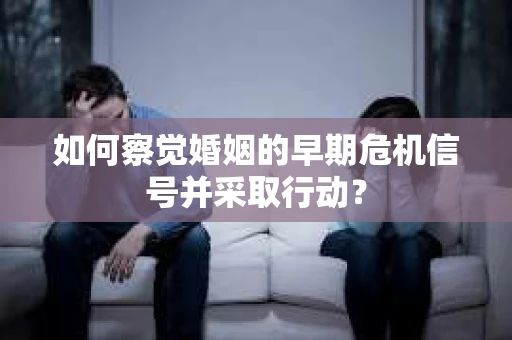 如何察觉婚姻的早期危机信号并采取行动？