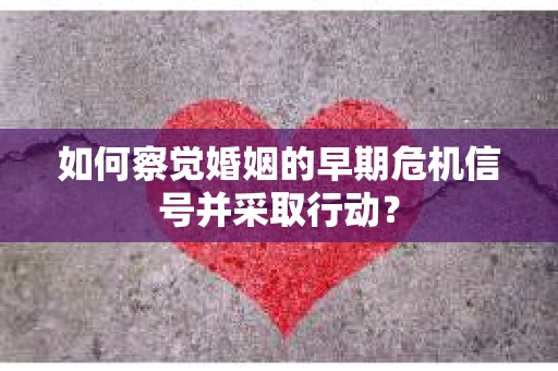 如何察觉婚姻的早期危机信号并采取行动？