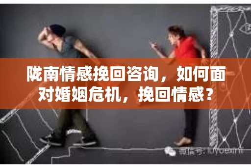 陇南情感挽回咨询，如何面对婚姻危机，挽回情感？