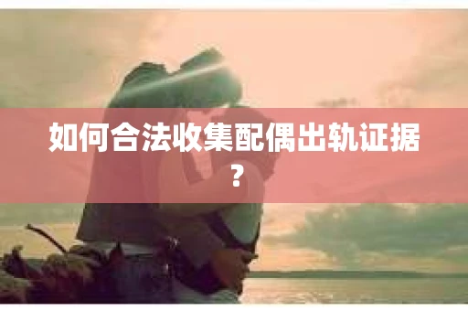 如何合法收集配偶出轨证据？