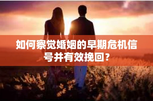 如何察觉婚姻的早期危机信号并有效挽回? 如何察觉婚姻的早期危机信号并有效挽回?