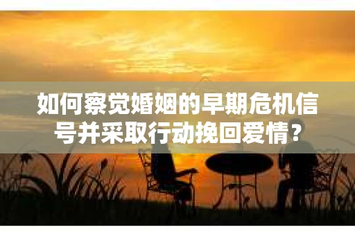 如何察觉婚姻的早期危机信号并采取行动挽回爱情？