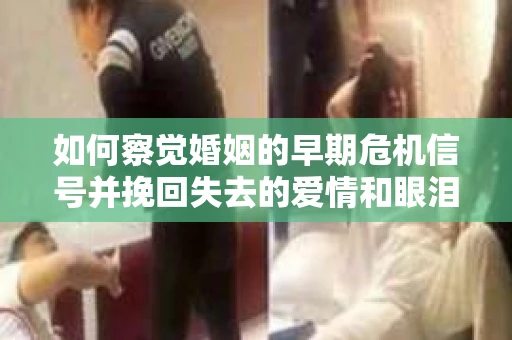 如何察觉婚姻的早期危机信号并挽回失去的爱情和眼泪? 如何察觉婚姻的早期危机信号并挽回失去的爱情和眼泪?