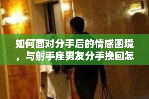如何面对分手后的情感困境，与射手座男友分手挽回怎么办？