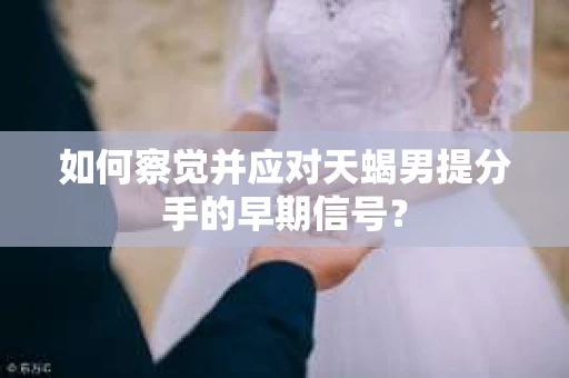 如何察觉并应对天蝎男提分手的早期信号？