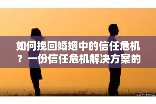如何挽回婚姻中的信任危机？一份信任危机解决方案的干货指南