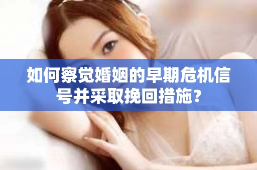 如何察觉婚姻的早期危机信号并采取挽回措施？