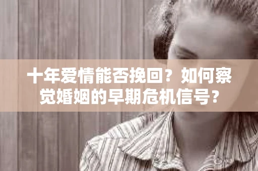 十年爱情能否挽回？如何察觉婚姻的早期危机信号？
