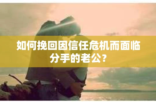 如何挽回因信任危机而面临分手的老公？