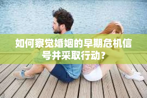 如何察觉婚姻的早期危机信号并采取行动? 如何察觉婚姻的早期危机信号并采取行动?