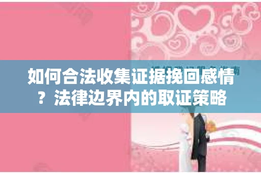 如何合法收集证据挽回感情？法律边界内的取证策略