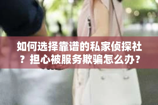 如何选择靠谱的私家侦探社？担心被服务欺骗怎么办？