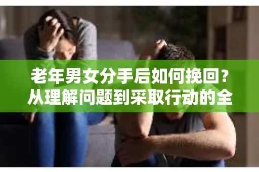 老年男女分手后如何挽回？从理解问题到采取行动的全面指南