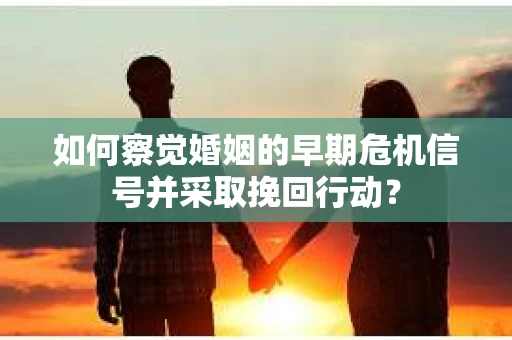 如何察觉婚姻的早期危机信号并采取挽回行动? 如何察觉婚姻的早期危机信号并采取挽回行动?