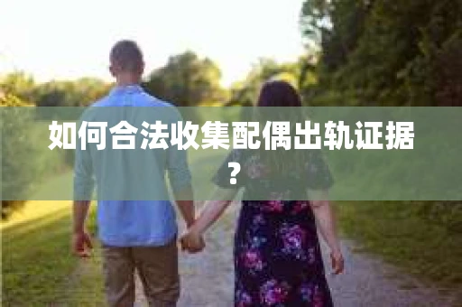 如何合法收集配偶出轨证据? 如何合法收集配偶出轨证据?