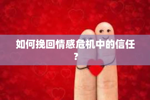 如何挽回情感危机中的信任？