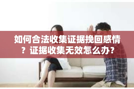 如何合法收集证据挽回感情？证据收集无效怎么办？