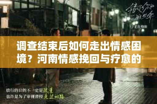 调查结束后如何走出情感困境？河南情感挽回与疗愈的实用方法