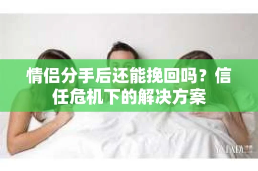 情侣分手后还能挽回吗？信任危机下的解决方案