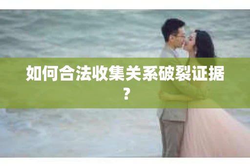 如何合法收集关系破裂证据？