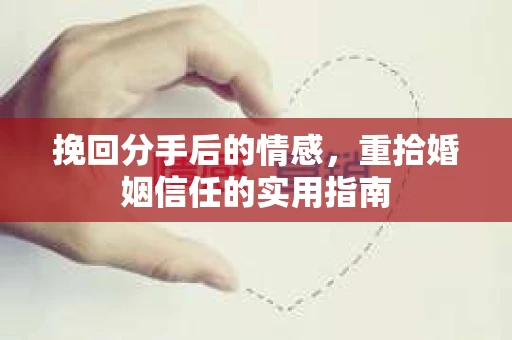 挽回分手后的情感，重拾婚姻信任的实用指南