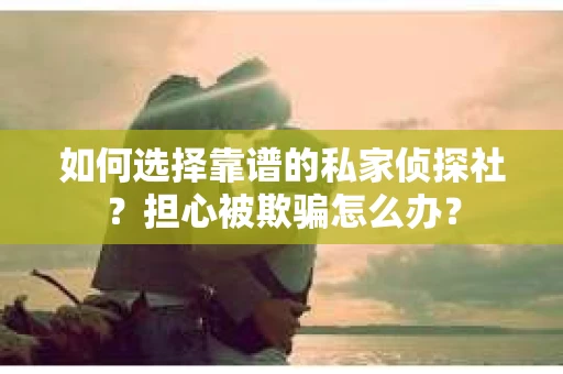 如何选择靠谱的私家侦探社？担心被欺骗怎么办？