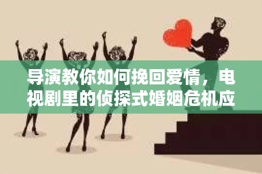 导演教你如何挽回爱情，电视剧里的侦探式婚姻危机应对法