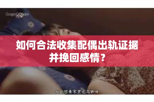如何合法收集配偶出轨证据并挽回感情？